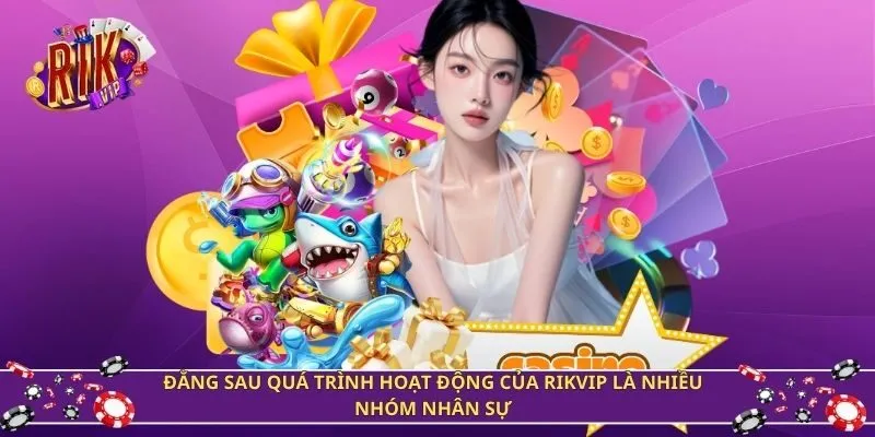 Đằng sau quá trình hoạt động của Rikvip là nhiều nhóm nhân sự